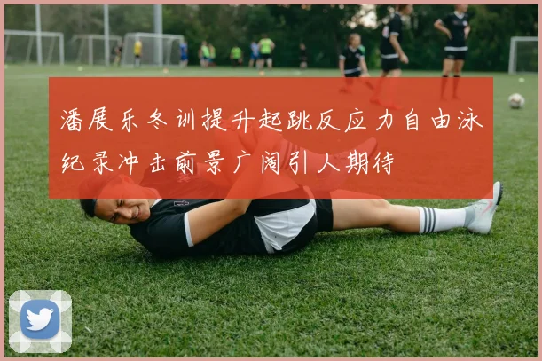 潘展乐冬训提升起跳反应力自由泳纪录冲击前景广阔引人期待